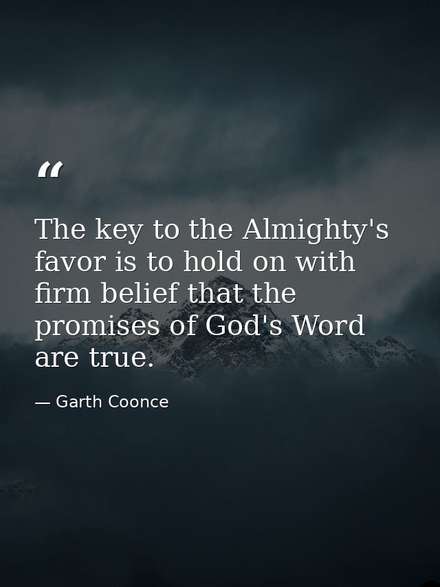 The key to the Almighty's favor is to hold on with firm belief that the promises of God's Word are true. — Garth Coonce