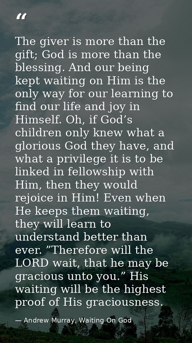 The giver is more than the gift; God is more than the blessing. And our being kept waiting on Him is the only way for ou — Andrew Murray, Waiting On God