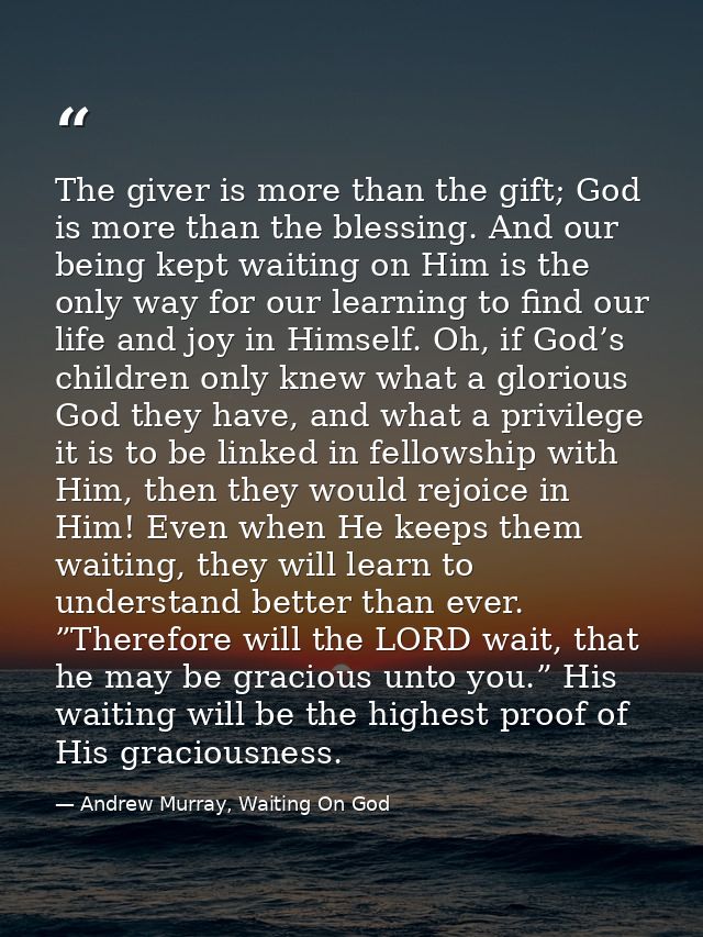 The giver is more than the gift; God is more than the blessing. And our being kept waiting on Him is the only way for ou — Andrew Murray, Waiting On God