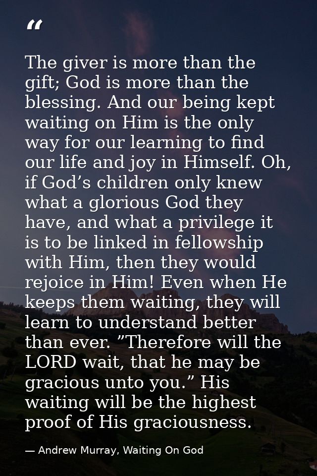 The giver is more than the gift; God is more than the blessing. And our being kept waiting on Him is the only way for ou — Andrew Murray, Waiting On God