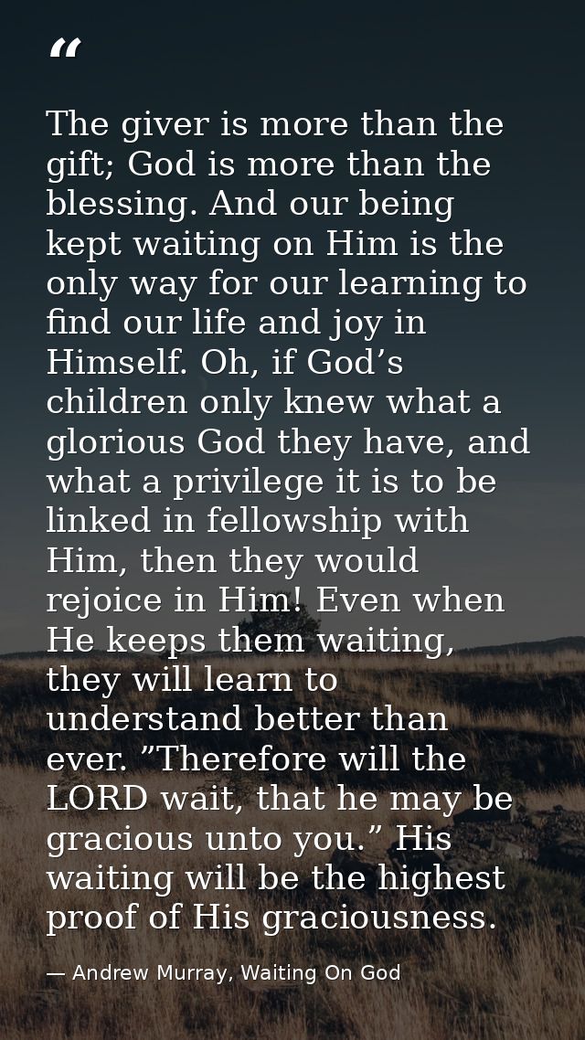The giver is more than the gift; God is more than the blessing. And our being kept waiting on Him is the only way for ou — Andrew Murray, Waiting On God