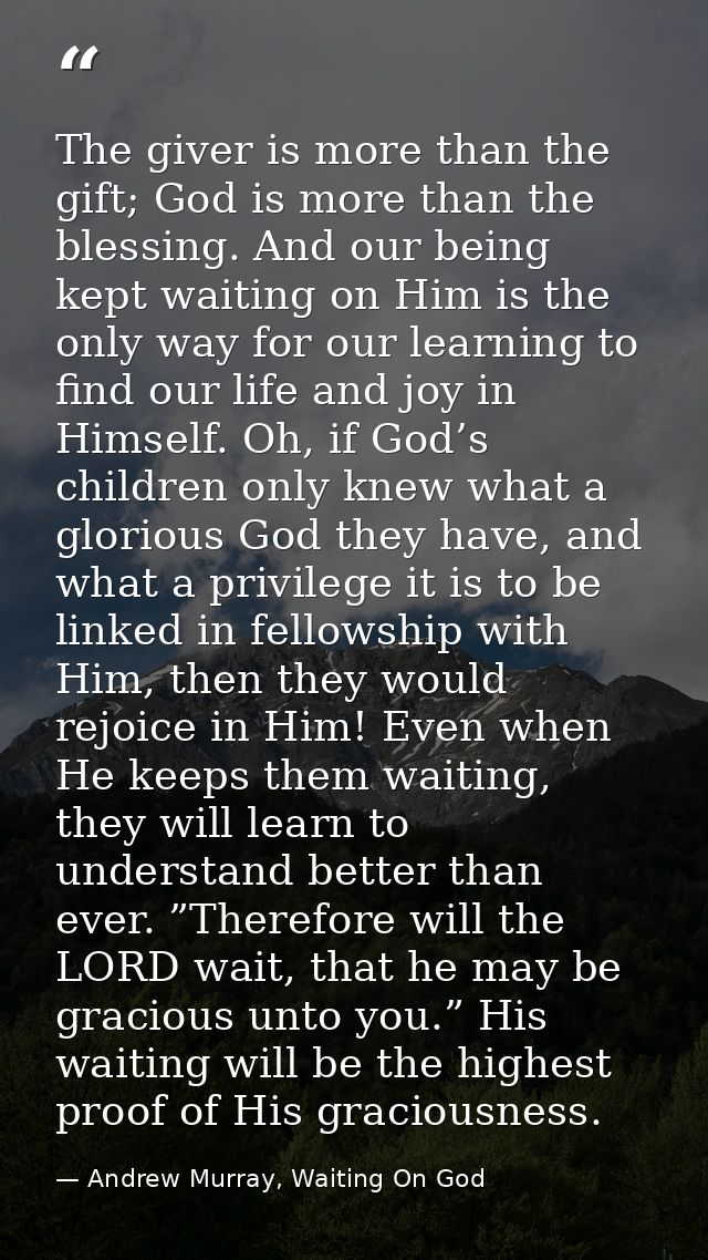 The giver is more than the gift; God is more than the blessing. And our being kept waiting on Him is the only way for ou — Andrew Murray, Waiting On God