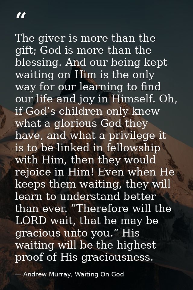 The giver is more than the gift; God is more than the blessing. And our being kept waiting on Him is the only way for ou — Andrew Murray, Waiting On God