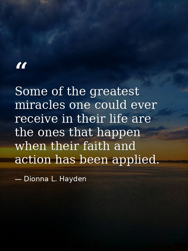 Some of the greatest miracles one could ever receive in their life are the ones that happen when their faith and action  — Dionna L. Hayden