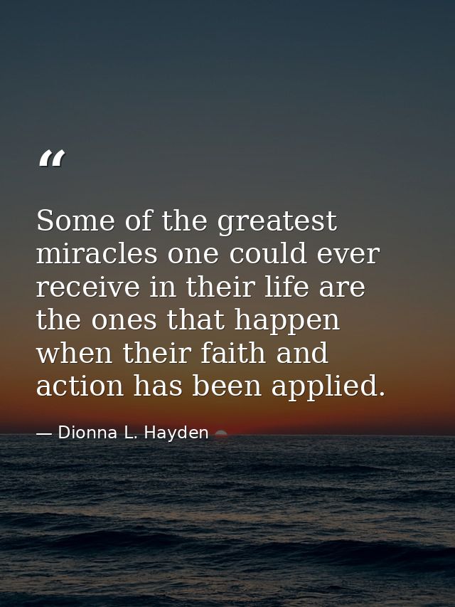 Some of the greatest miracles one could ever receive in their life are the ones that happen when their faith and action  — Dionna L. Hayden