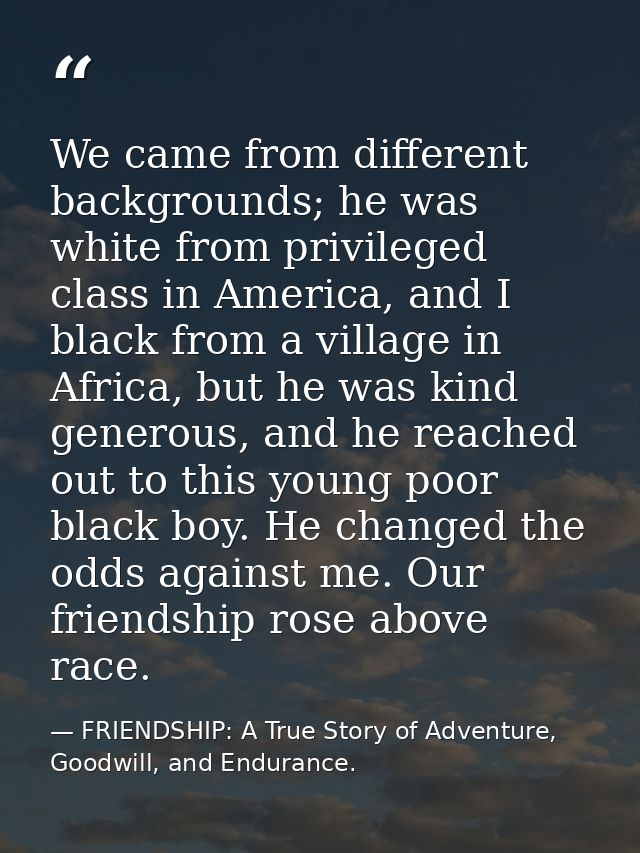 We came from different backgrounds; he was white from privileged class in America, and I black from a village in Africa, — FRIENDSHIP: A True Story of Adventure, Goodwill, and Endurance.