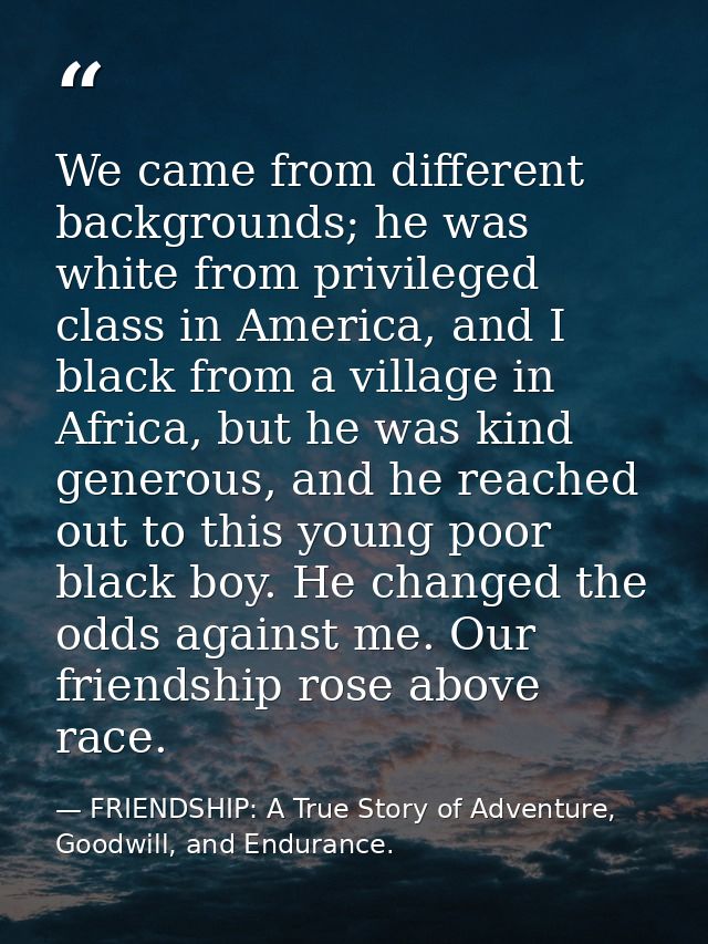 We came from different backgrounds; he was white from privileged class in America, and I black from a village in Africa, — FRIENDSHIP: A True Story of Adventure, Goodwill, and Endurance.