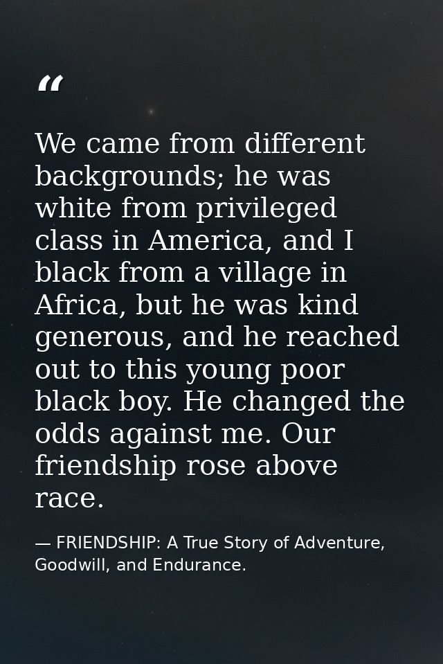 We came from different backgrounds; he was white from privileged class in America, and I black from a village in Africa, — FRIENDSHIP: A True Story of Adventure, Goodwill, and Endurance.
