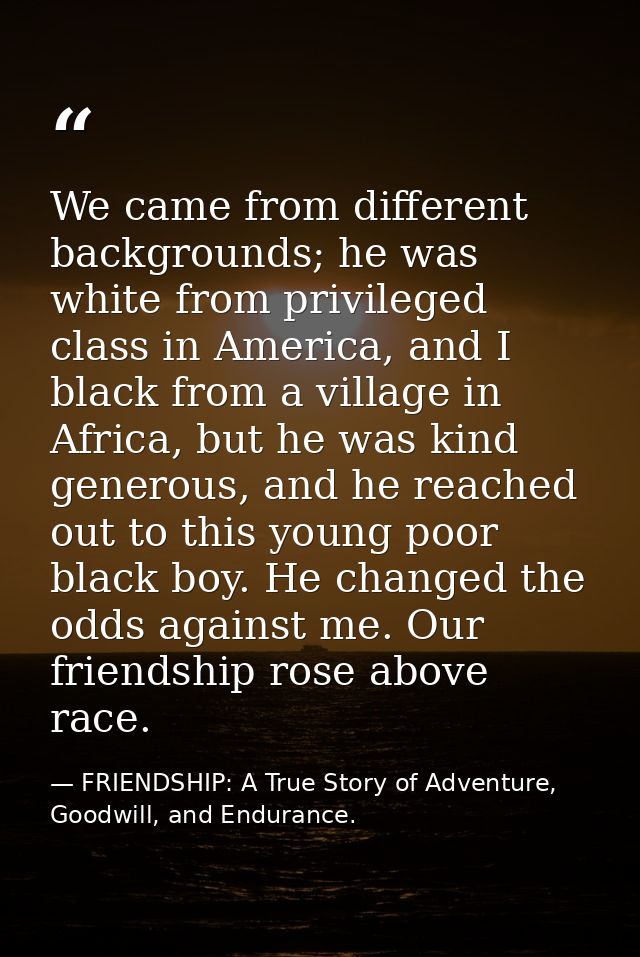 We came from different backgrounds; he was white from privileged class in America, and I black from a village in Africa, — FRIENDSHIP: A True Story of Adventure, Goodwill, and Endurance.