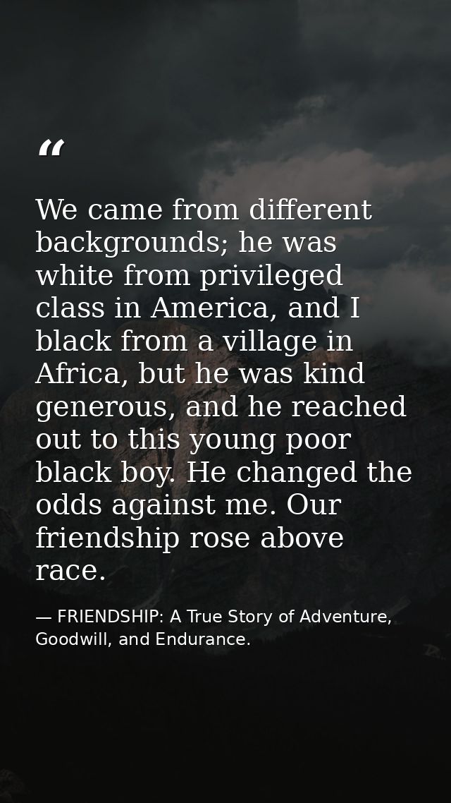 We came from different backgrounds; he was white from privileged class in America, and I black from a village in Africa, — FRIENDSHIP: A True Story of Adventure, Goodwill, and Endurance.