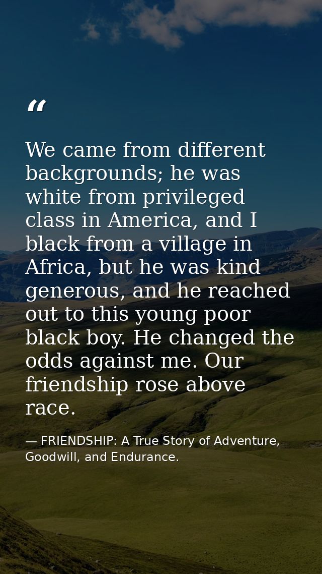 We came from different backgrounds; he was white from privileged class in America, and I black from a village in Africa, — FRIENDSHIP: A True Story of Adventure, Goodwill, and Endurance.
