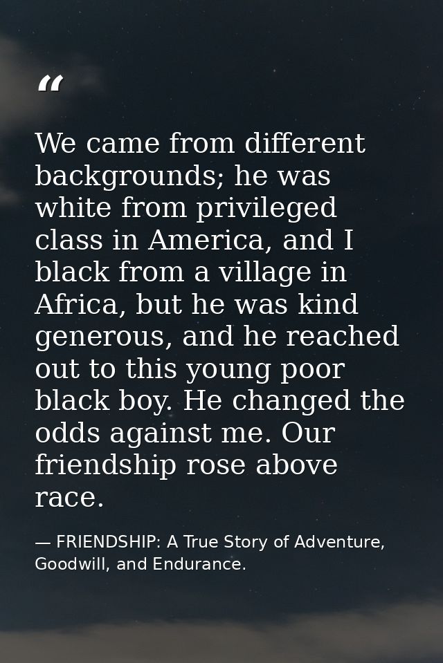 We came from different backgrounds; he was white from privileged class in America, and I black from a village in Africa, — FRIENDSHIP: A True Story of Adventure, Goodwill, and Endurance.
