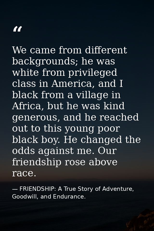 We came from different backgrounds; he was white from privileged class in America, and I black from a village in Africa, — FRIENDSHIP: A True Story of Adventure, Goodwill, and Endurance.