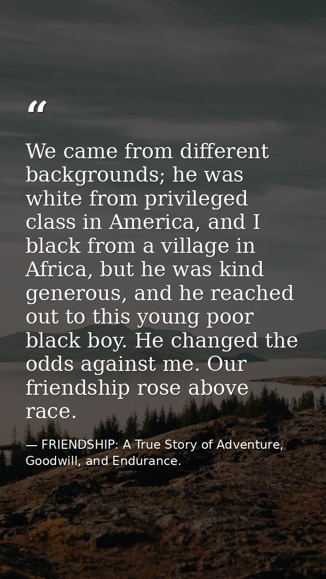 We came from different backgrounds; he was white from privileged class in America, and I black from a village in Africa, — FRIENDSHIP: A True Story of Adventure, Goodwill, and Endurance.
