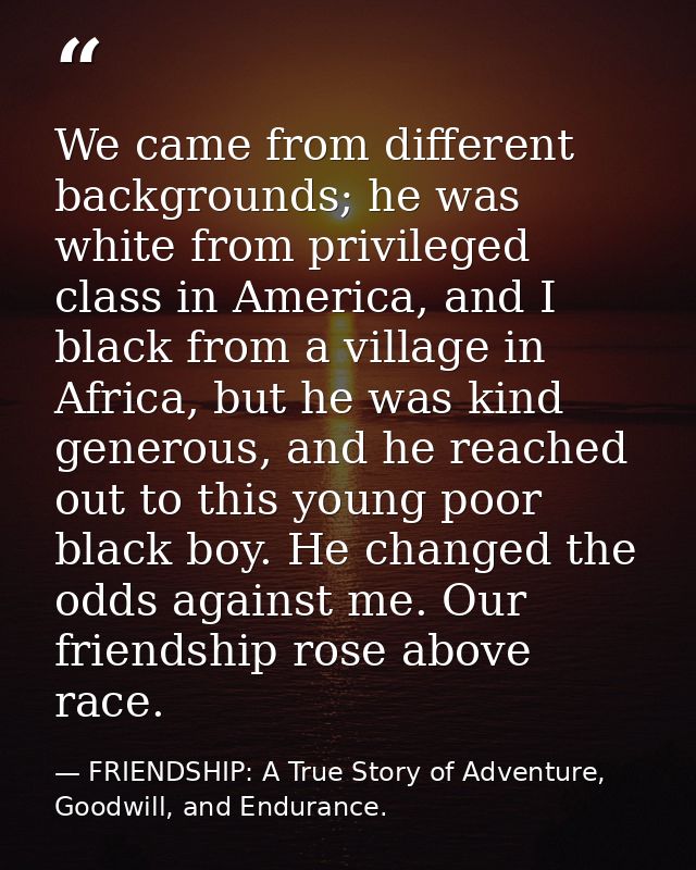 We came from different backgrounds; he was white from privileged class in America, and I black from a village in Africa, — FRIENDSHIP: A True Story of Adventure, Goodwill, and Endurance.