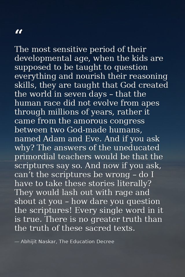 The most sensitive period of their developmental age, when the kids are supposed to be taught to question everything and — Abhijit Naskar, The Education Decree