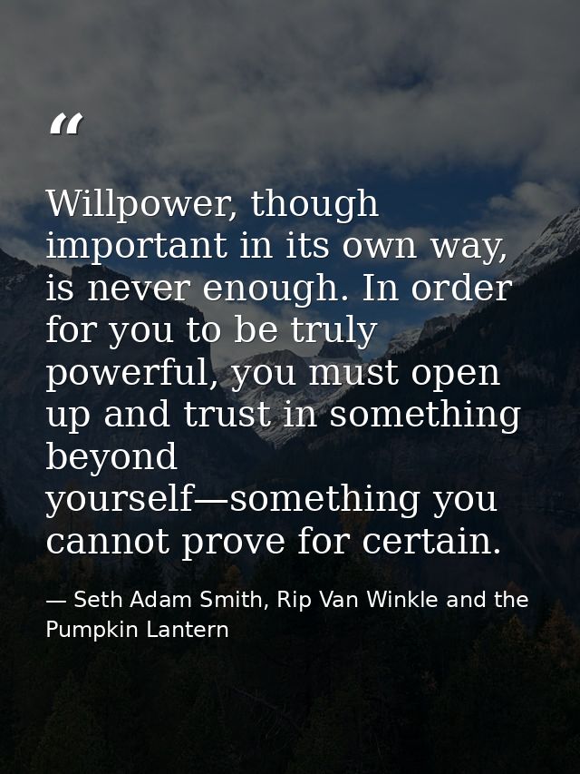 Willpower, though important in its own way, is never enough. In order for you to be truly powerful, you must open up and — Seth Adam Smith, Rip Van Winkle and the Pumpkin Lantern