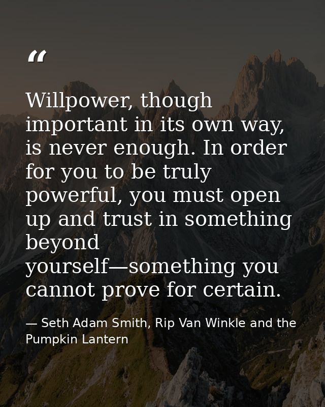 Willpower, though important in its own way, is never enough. In order for you to be truly powerful, you must open up and — Seth Adam Smith, Rip Van Winkle and the Pumpkin Lantern