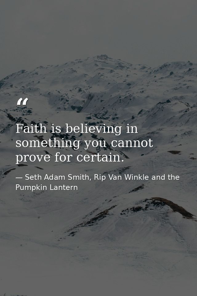 Faith is believing in something you cannot prove for certain. — Seth Adam Smith, Rip Van Winkle and the Pumpkin Lantern