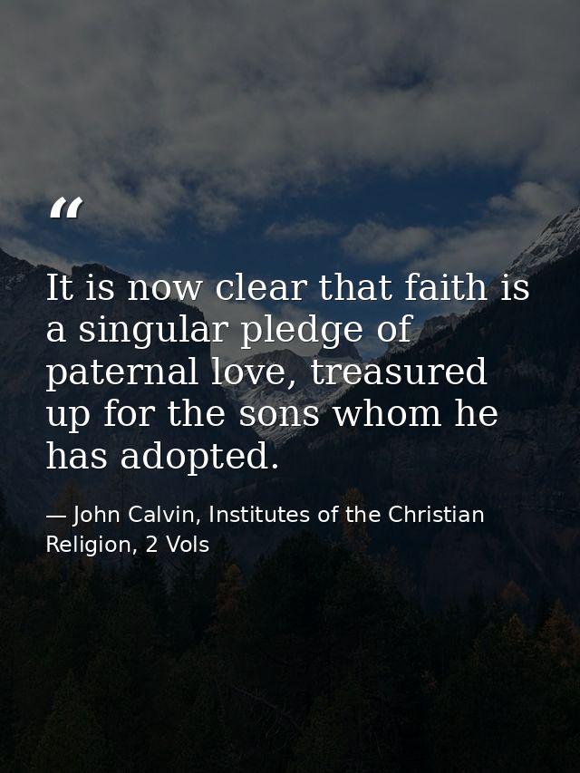 It is now clear that faith is a singular pledge of paternal love, treasured up for the sons whom he has adopted. — John Calvin, Institutes of the Christian Religion, 2 Vols