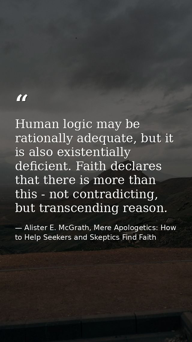 Human logic may be rationally adequate, but it is also existentially deficient. Faith declares that there is more than t — Alister E. McGrath, Mere Apologetics: How to Help Seekers and Skeptics Find Faith