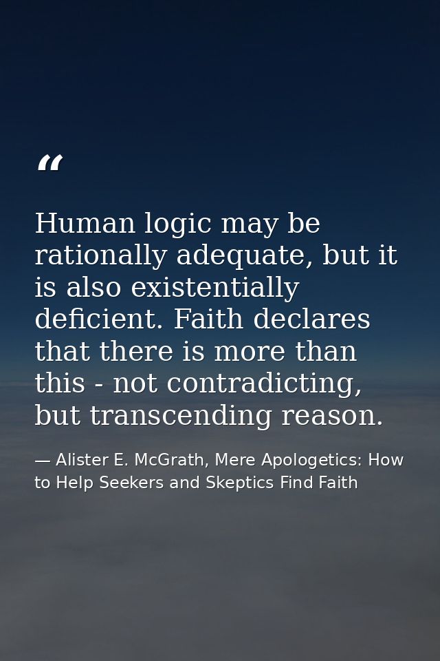 Human logic may be rationally adequate, but it is also existentially deficient. Faith declares that there is more than t — Alister E. McGrath, Mere Apologetics: How to Help Seekers and Skeptics Find Faith