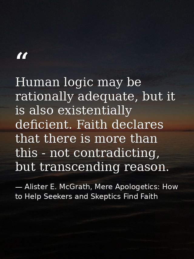 Human logic may be rationally adequate, but it is also existentially deficient. Faith declares that there is more than t — Alister E. McGrath, Mere Apologetics: How to Help Seekers and Skeptics Find Faith