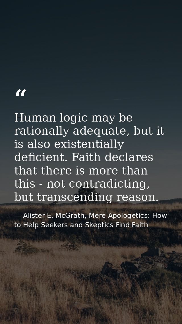 Human logic may be rationally adequate, but it is also existentially deficient. Faith declares that there is more than t — Alister E. McGrath, Mere Apologetics: How to Help Seekers and Skeptics Find Faith