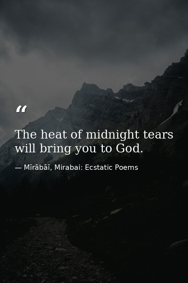The heat of midnight tears will bring you to God. — Mīrābāī, Mirabai: Ecstatic Poems