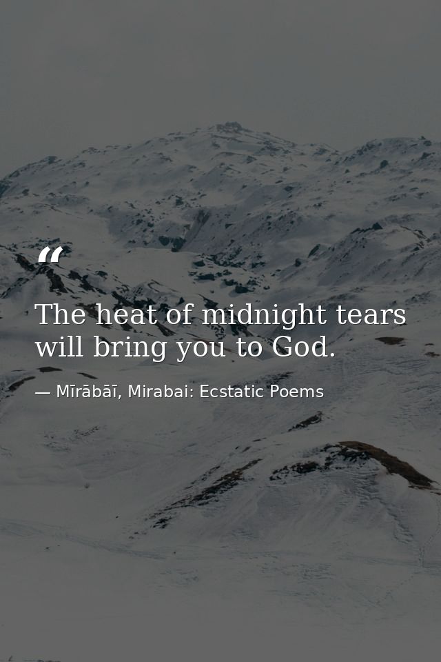 The heat of midnight tears will bring you to God. — Mīrābāī, Mirabai: Ecstatic Poems