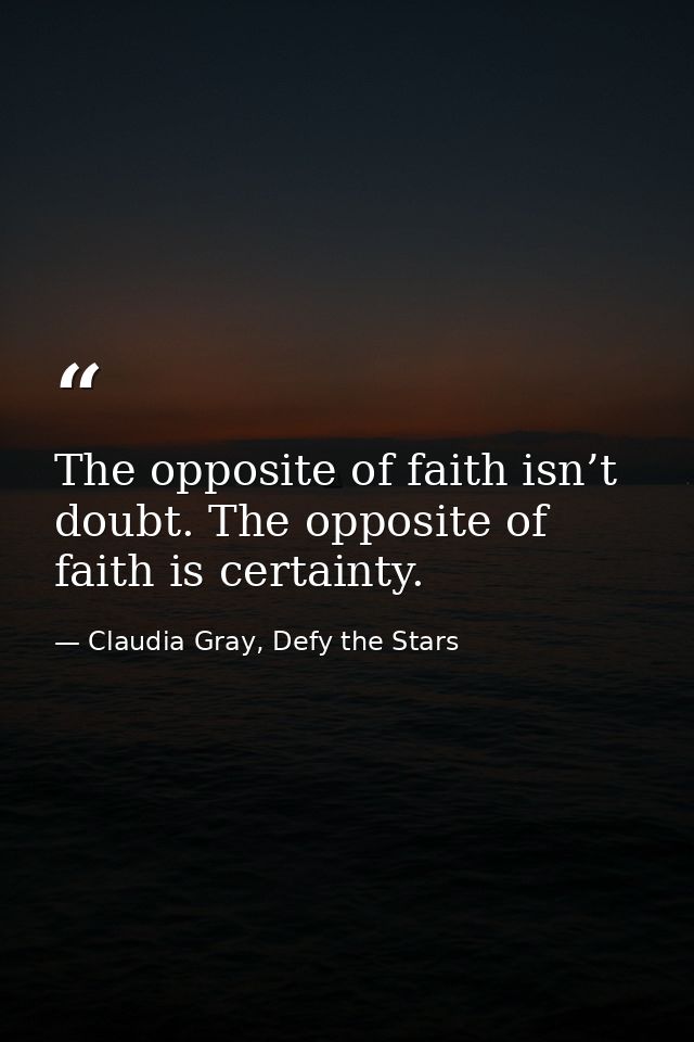 The opposite of faith isn’t doubt. The opposite of faith is certainty. — Claudia Gray, Defy the Stars
