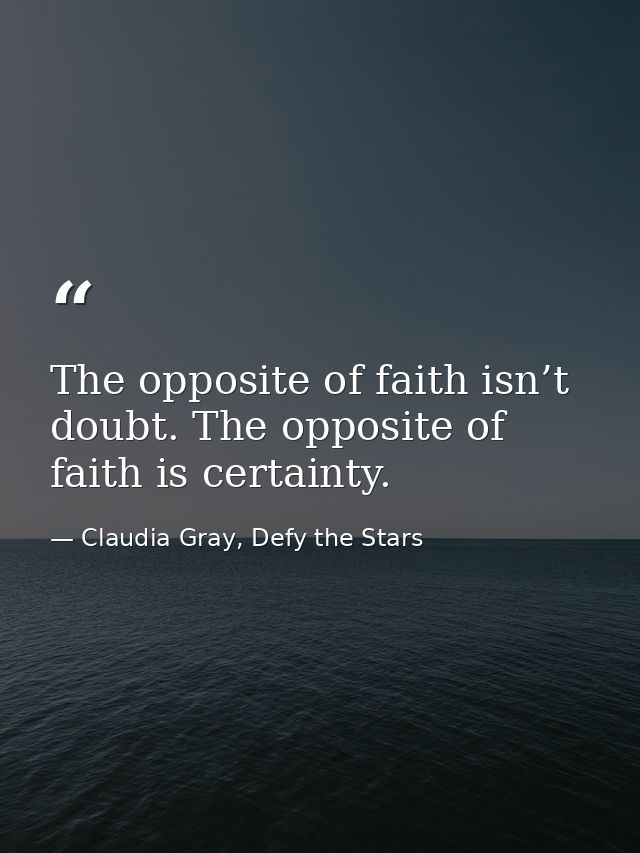 The opposite of faith isn’t doubt. The opposite of faith is certainty. — Claudia Gray, Defy the Stars