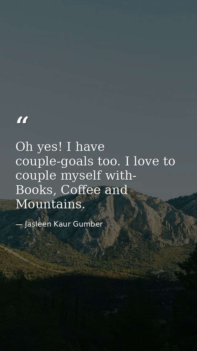 Oh yes! I have couple-goals too. I love to couple myself with- Books, Coffee and Mountains. — Jasleen Kaur Gumber