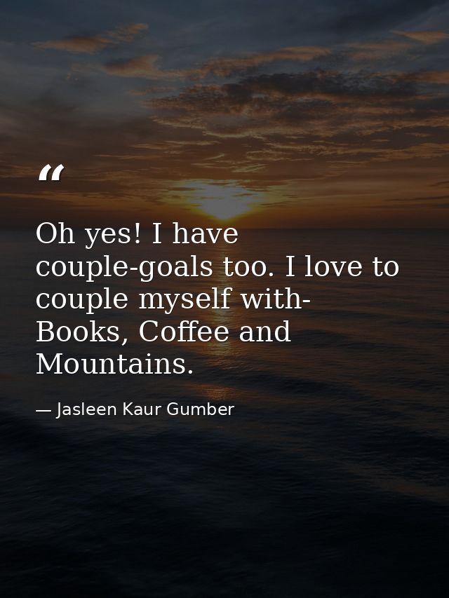 Oh yes! I have couple-goals too. I love to couple myself with- Books, Coffee and Mountains. — Jasleen Kaur Gumber