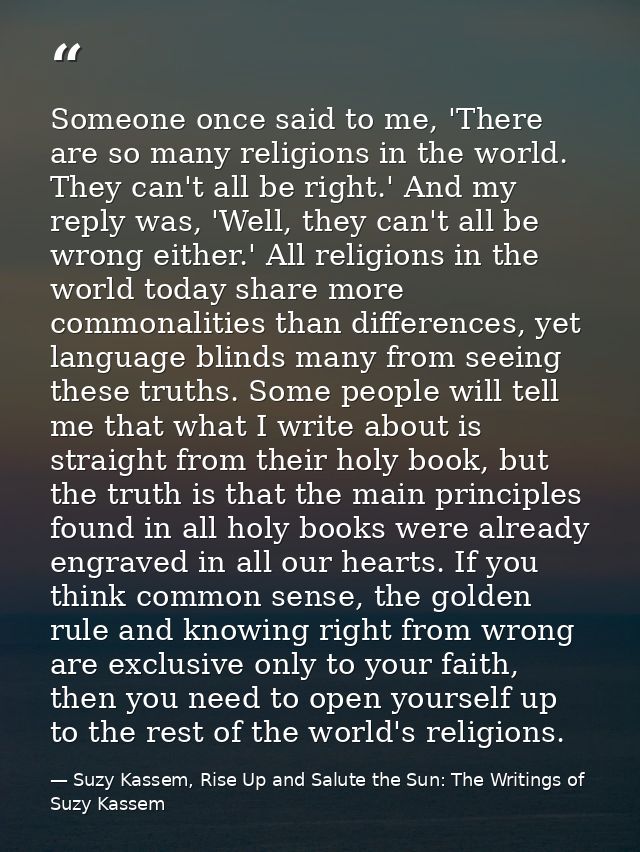 Someone once said to me, 'There are so many religions in the world. They can't all be right.' And my reply was, 'Well, t — Suzy Kassem, Rise Up and Salute the Sun: The Writings of Suzy Kassem