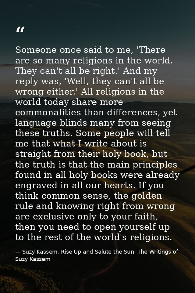 Someone once said to me, 'There are so many religions in the world. They can't all be right.' And my reply was, 'Well, t — Suzy Kassem, Rise Up and Salute the Sun: The Writings of Suzy Kassem