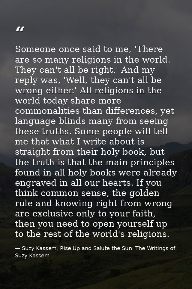 Someone once said to me, 'There are so many religions in the world. They can't all be right.' And my reply was, 'Well, t — Suzy Kassem, Rise Up and Salute the Sun: The Writings of Suzy Kassem