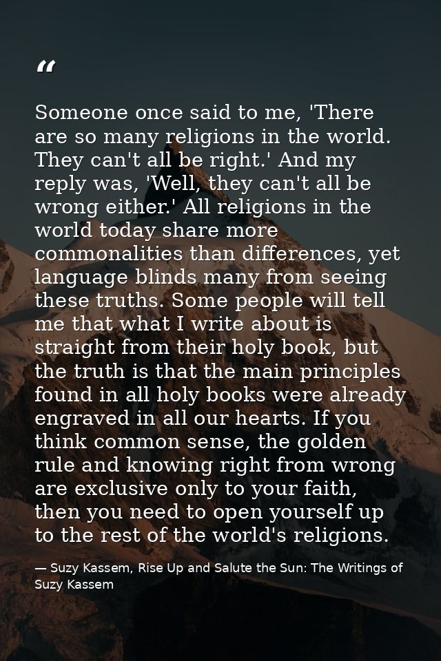 Someone once said to me, 'There are so many religions in the world. They can't all be right.' And my reply was, 'Well, t — Suzy Kassem, Rise Up and Salute the Sun: The Writings of Suzy Kassem