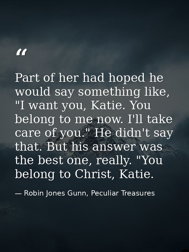 Part of her had hoped he would say something like, "I want you, Katie. You belong to me now. I'll take care of you." He  — Robin Jones Gunn, Peculiar Treasures