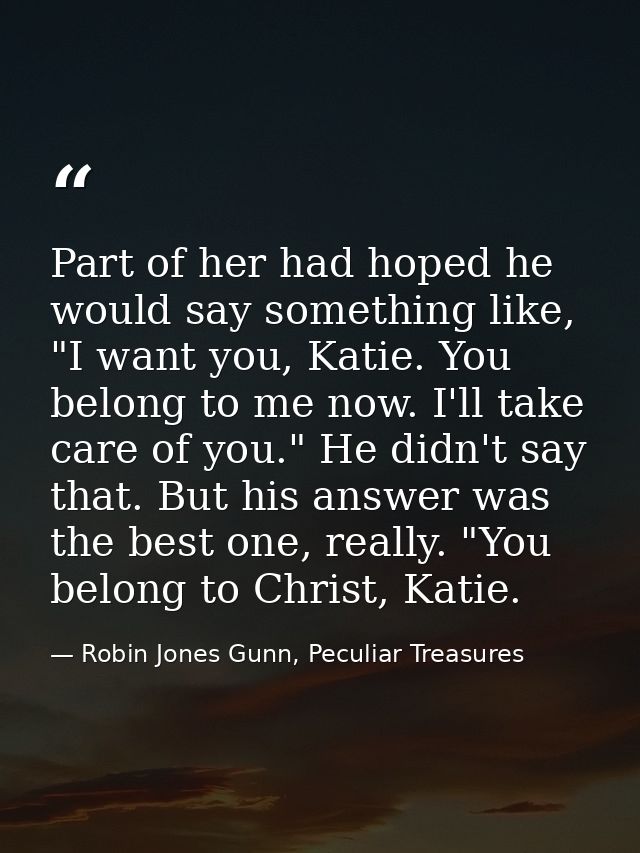 Part of her had hoped he would say something like, "I want you, Katie. You belong to me now. I'll take care of you." He  — Robin Jones Gunn, Peculiar Treasures