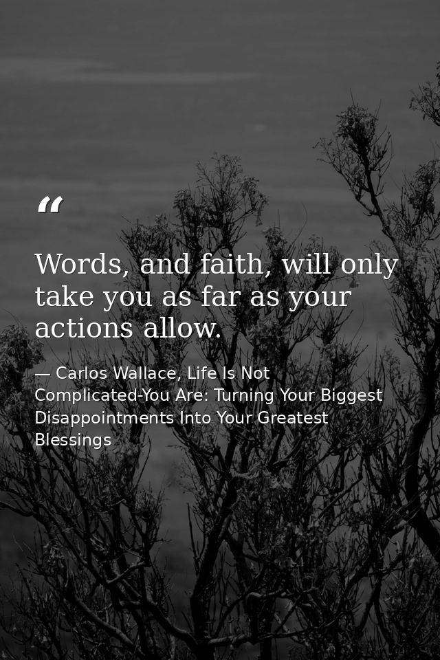 Words, and faith, will only take you as far as your actions allow. — Carlos Wallace, Life Is Not Complicated-You Are: Turning Your Biggest Disappointments Into Your Greatest Blessings
