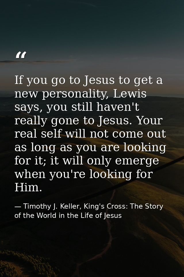 If you go to Jesus to get a new personality, Lewis says, you still haven't really gone to Jesus. Your real self will not — Timothy J. Keller, King's Cross: The Story of the World in the Life of Jesus