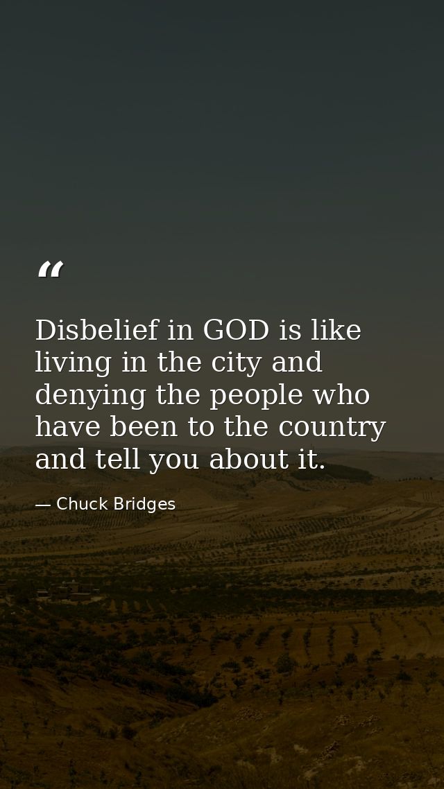 Disbelief in GOD is like living in the city and denying the people who have been to the country and tell you about it. — Chuck Bridges