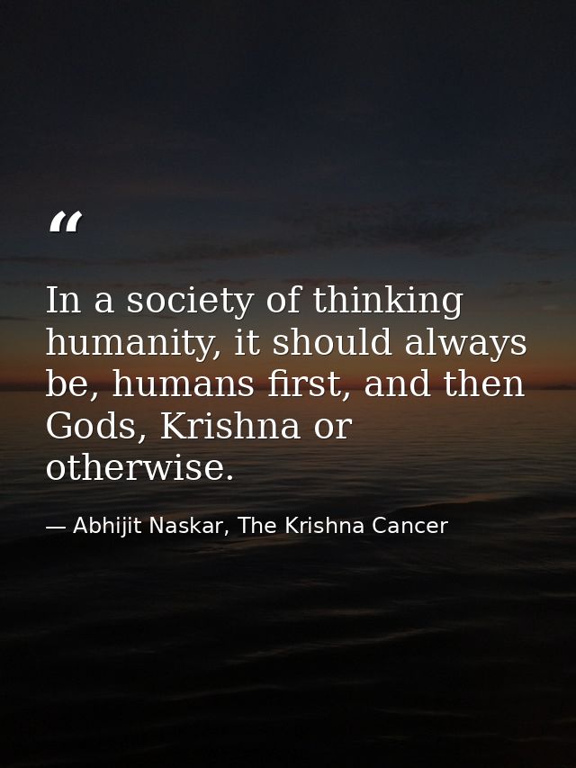 In a society of thinking humanity, it should always be, humans first, and then Gods, Krishna or otherwise. — Abhijit Naskar, The Krishna Cancer