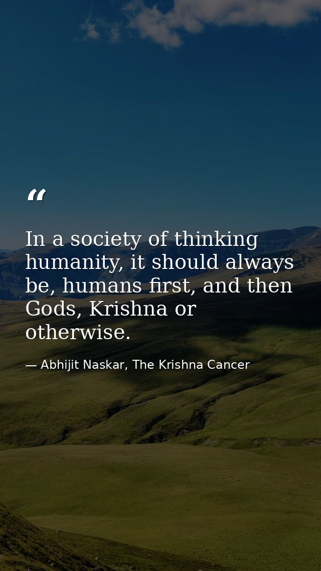 In a society of thinking humanity, it should always be, humans first, and then Gods, Krishna or otherwise. — Abhijit Naskar, The Krishna Cancer