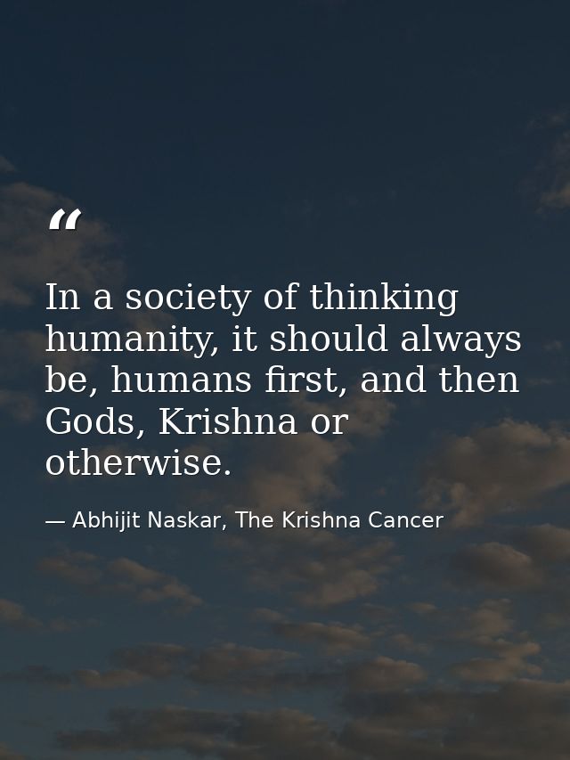In a society of thinking humanity, it should always be, humans first, and then Gods, Krishna or otherwise. — Abhijit Naskar, The Krishna Cancer