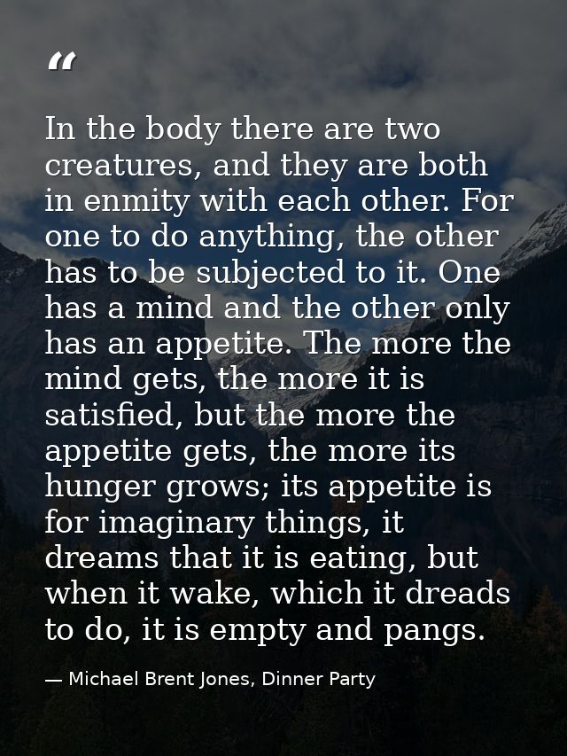 In the body there are two creatures, and they are both in enmity with each other. For one to do anything, the other has  — Michael Brent Jones, Dinner Party