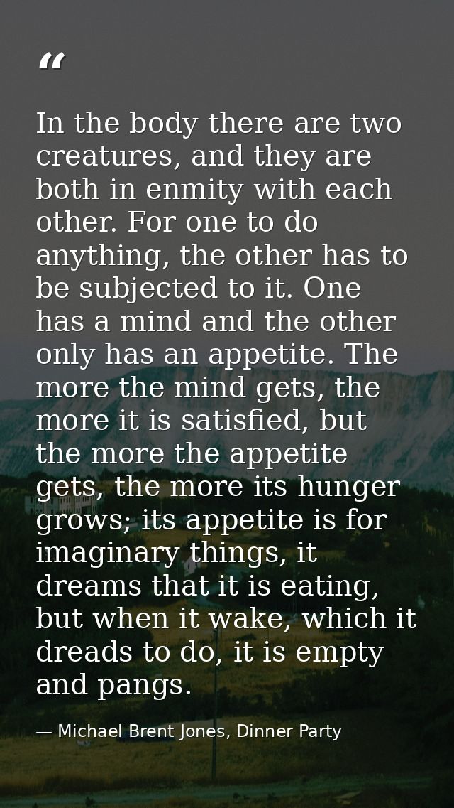 In the body there are two creatures, and they are both in enmity with each other. For one to do anything, the other has  — Michael Brent Jones, Dinner Party