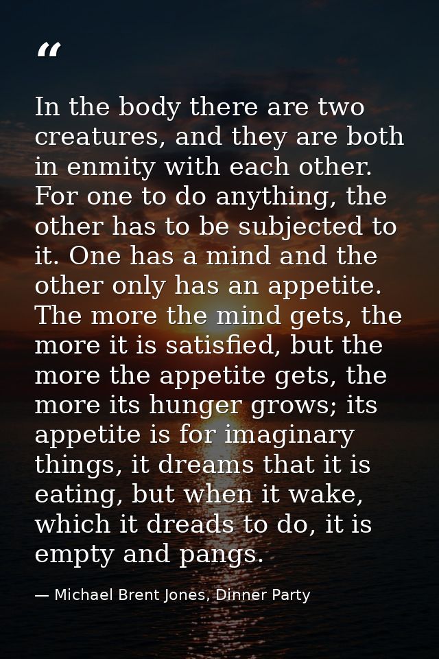 In the body there are two creatures, and they are both in enmity with each other. For one to do anything, the other has  — Michael Brent Jones, Dinner Party