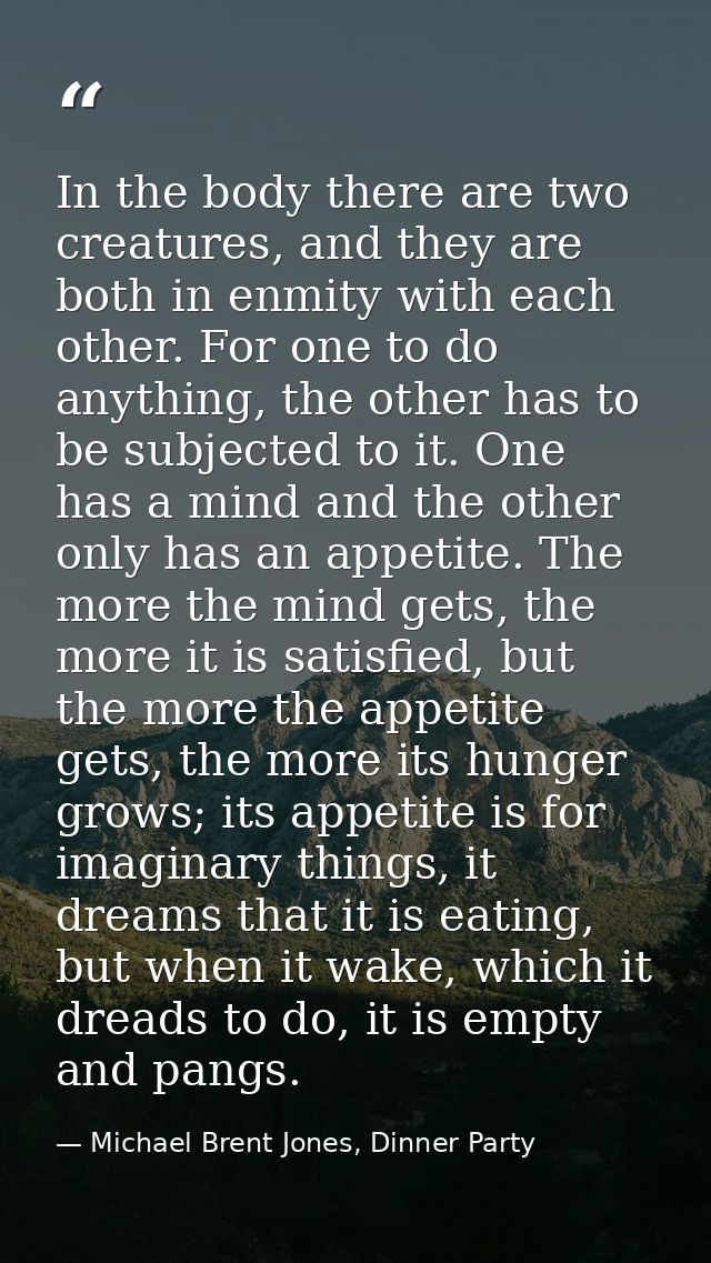 In the body there are two creatures, and they are both in enmity with each other. For one to do anything, the other has  — Michael Brent Jones, Dinner Party